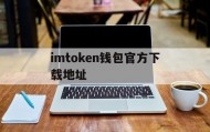 关于imtoken钱包官方下载地址的信息