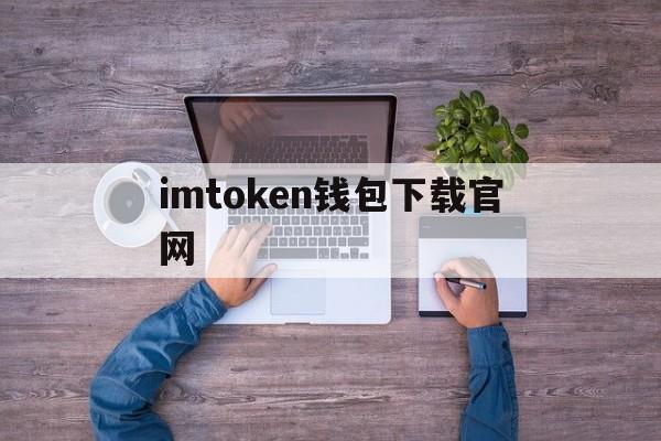 关于imtoken钱包下载官网的信息 关于imtoken钱包下载官网的信息